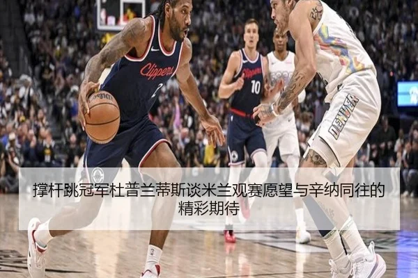 撑杆跳冠军杜普兰蒂斯谈米兰观赛愿望与辛纳同往的精彩期待